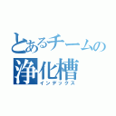 とあるチームの浄化槽（インデックス）