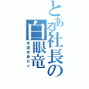 とある社長の白眼竜（全速全身だ☆）