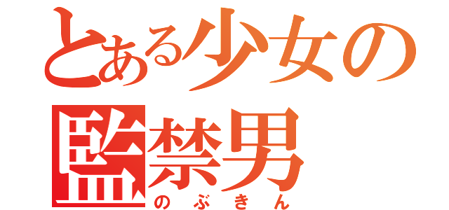 とある少女の監禁男（のぶきん）