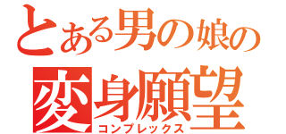 とある男の娘の変身願望（コンプレックス）