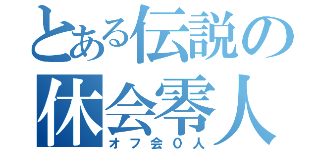 とある伝説の休会零人（オフ会０人）