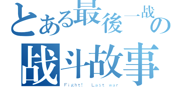 とある最後一战の战斗故事（Ｆｉｇｈｔ！  Ｌａｓｔ ｗａｒ）