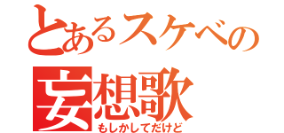 とあるスケベの妄想歌（もしかしてだけど）