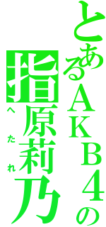 とあるＡＫＢ４８の指原莉乃（へたれ）