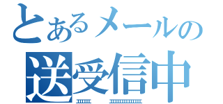 とあるメールの送受信中（エエエエエエ　　　　　　　　　エエエエエエエエエエエエエエ）