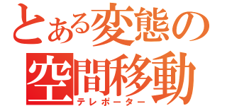 とある変態の空間移動（テレポーター）