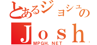 とあるジョシュのＪｏｓｈＺ（ＭＰＧＨ．ＮＥＴ）