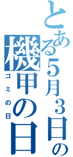 とある５月３日の機甲の日（ゴミの日）