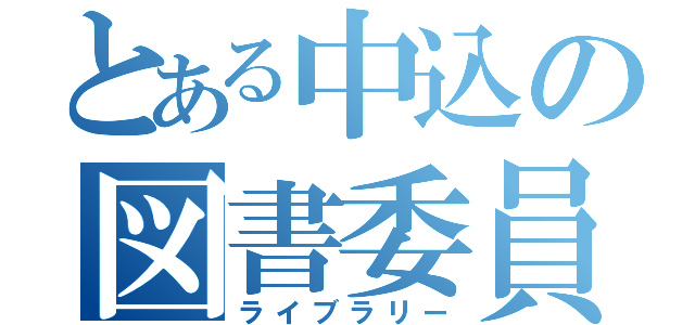 とある中込の図書委員会（ライブラリー）