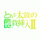 とある太鼓の硬貨挿入Ⅱ（レンコ）