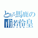 とある馬鹿の甫若伶皇（ダボ野郎）