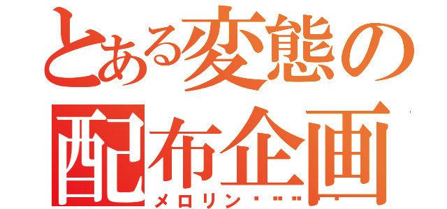 とある変態の配布企画（メロリン🥺🍓）