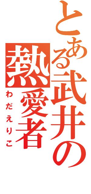 とある武井の熱愛者（わだえりこ）