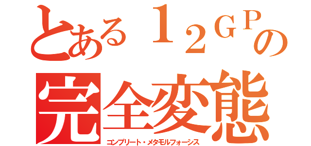 とある１２ＧＰの完全変態（コンプリート・メタモルフォーシス）