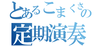 とあるこまくさの定期演奏会（）