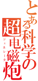 とある科学の超电磁炮（ジェネレータ）