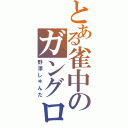 とある雀中のガングロ（野澤しゅんた）