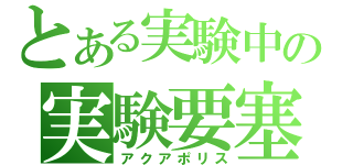 とある実験中の実験要塞（アクアポリス）