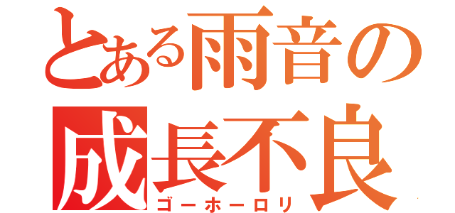 とある雨音の成長不良（ゴーホーロリ）