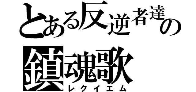 とある反逆者達の鎮魂歌（レクイエム）