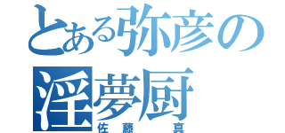 とある弥彦の淫夢厨（佐藤 真）