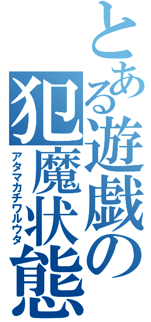 とある遊戯の犯魔状態（アタマカチワルウタ）