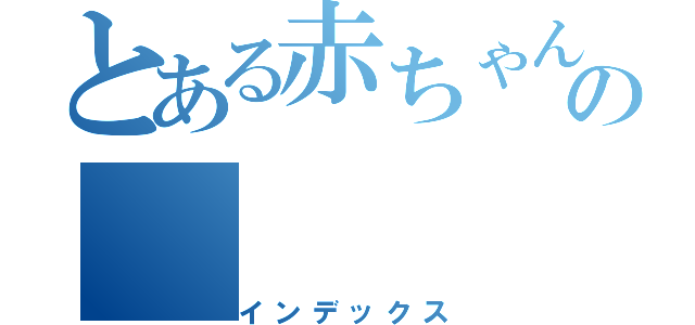 とある赤ちゃんの（インデックス）