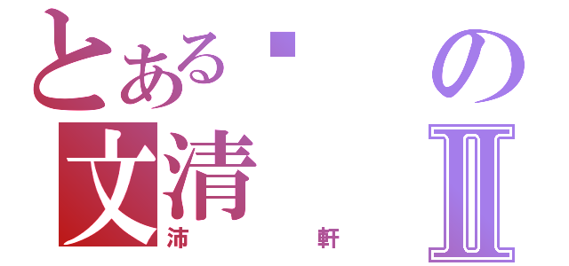 とある爱の文清Ⅱ（沛軒）