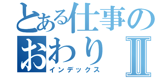 とある仕事のおわりⅡ（インデックス）