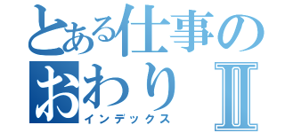 とある仕事のおわりⅡ（インデックス）