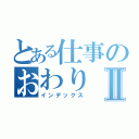 とある仕事のおわりⅡ（インデックス）