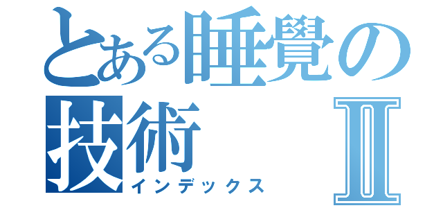 とある睡覺の技術Ⅱ（インデックス）