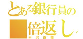 とある銀行員の「倍返しだ！」（半沢直樹）