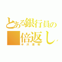 とある銀行員の「倍返しだ！」（半沢直樹）