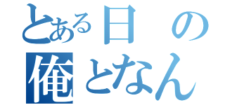 とある日の俺となんだっけ？（）