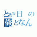 とある日の俺となんだっけ？（）