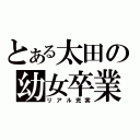 とある太田の幼女卒業（リアル充実）