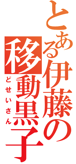 とある伊藤の移動黒子（どせいさん）