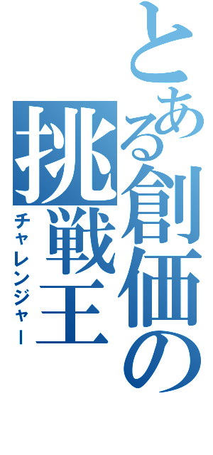 とある創価の挑戦王（チャレンジャー）