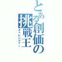 とある創価の挑戦王（チャレンジャー）