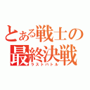 とある戦士の最終決戦（ラストバトル）