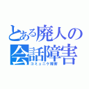 とある廃人の会話障害（コミュニケ障害）