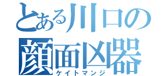 とある川口の顔面凶器（ケイトマンジ）