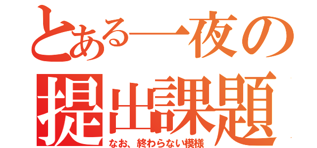 とある一夜の提出課題（なお、終わらない模様）