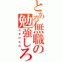 とある無職の勉強しろ（なまけもの）