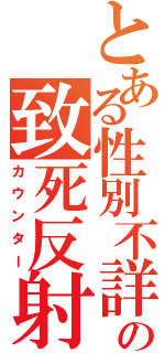 とある性別不詳の致死反射（カウンター）