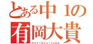 とある中１の有岡大貴（Ｈｅｙ！Ｓａｙ！Ｊｕｍｐ）