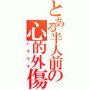 とある半人前の心的外傷（トラウマ）