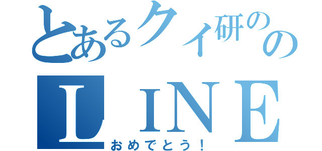 とあるクイ研ののＬＩＮＥ（おめでとう！）