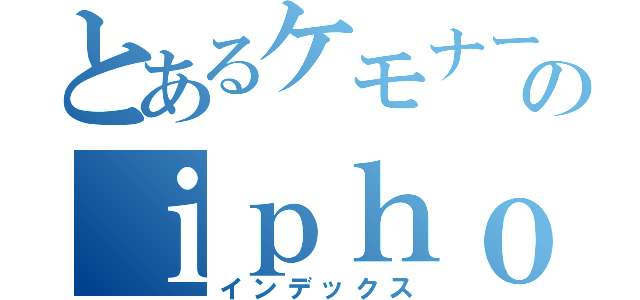 とあるケモナーのｉｐｈｏｎｅ（インデックス）